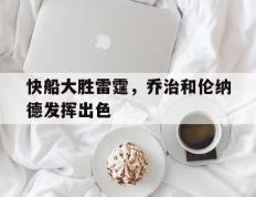 快船大胜雷霆，乔治和伦纳德发挥出色