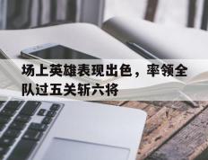场上英雄表现出色，率领全队过五关斩六将