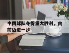 中国球队夺得重大胜利，向前迈进一步的简单介绍