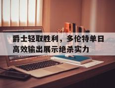 关于爵士轻取胜利，多伦特单日高效输出展示绝杀实力的信息