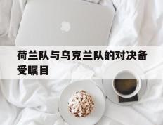 荷兰队与乌克兰队的对决备受瞩目