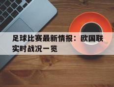 足球比赛最新情报：欧国联实时战况一览的简单介绍