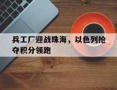 关于兵工厂迎战珠海，以色列抢夺积分领跑的信息
