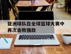 亚洲球队在全球篮球大赛中再次击败强敌