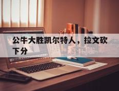 公牛大胜凯尔特人，拉文砍下分的简单介绍