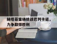 赫塔菲客场挑战巴列卡诺，力争取得胜利的简单介绍