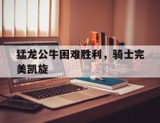 猛龙公牛困难胜利，骑士完美凯旋