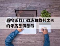 唇枪舌战！教练和裁判之间的矛盾愈演愈烈的简单介绍