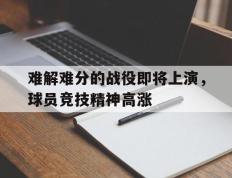 关于难解难分的战役即将上演，球员竞技精神高涨的信息