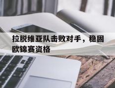 拉脱维亚队击败对手，稳固欧锦赛资格的简单介绍