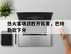 关于热火客场战胜开拓者，巴特勒砍下分的信息
