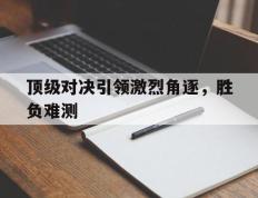 顶级对决引领激烈角逐，胜负难测的简单介绍