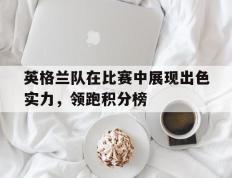 关于英格兰队在比赛中展现出色实力，领跑积分榜的信息
