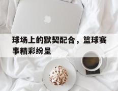 包含球场上的默契配合，篮球赛事精彩纷呈的词条