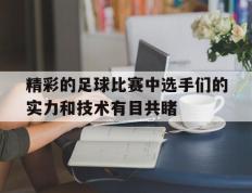精彩的足球比赛中选手们的实力和技术有目共睹的简单介绍