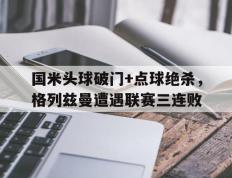 国米头球破门+点球绝杀，格列兹曼遭遇联赛三连败