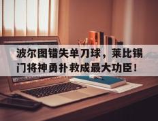 波尔图错失单刀球，莱比锡门将神勇扑救成最大功臣！