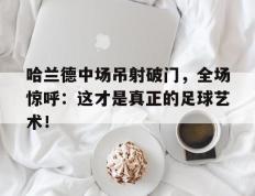 哈兰德中场吊射破门，全场惊呼：这才是真正的足球艺术！