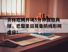 贝林厄姆开场5分钟连进两球，巴黎圣日耳曼防线形同虚设！