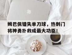姆巴佩错失单刀球，热刺门将神勇扑救成最大功臣！