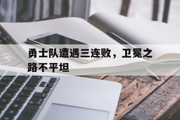 包含勇士队遭遇三连败，卫冕之路不平坦的词条