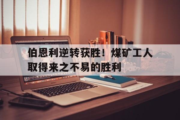 关于伯恩利逆转获胜！煤矿工人取得来之不易的胜利的信息