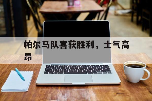 帕尔马队喜获胜利，士气高昂的简单介绍