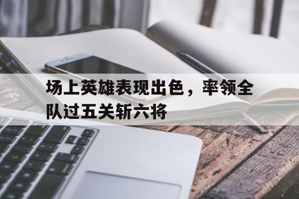 场上英雄表现出色，率领全队过五关斩六将