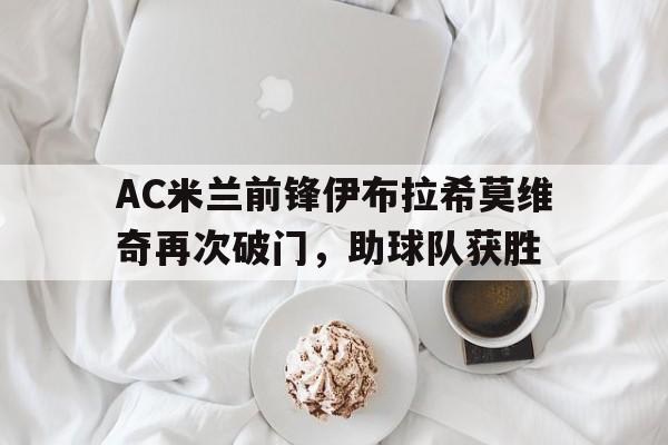 关于AC米兰前锋伊布拉希莫维奇再次破门，助球队获胜的信息