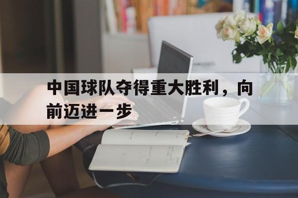 中国球队夺得重大胜利，向前迈进一步的简单介绍