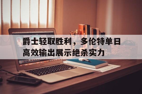 关于爵士轻取胜利，多伦特单日高效输出展示绝杀实力的信息