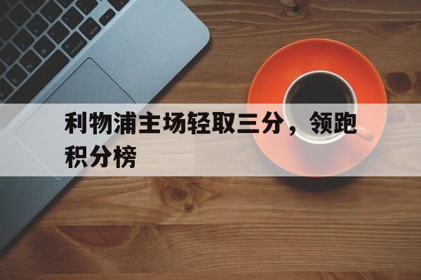 包含利物浦主场轻取三分，领跑积分榜的词条