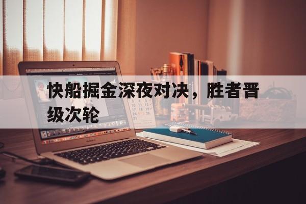 关于快船掘金深夜对决，胜者晋级次轮的信息