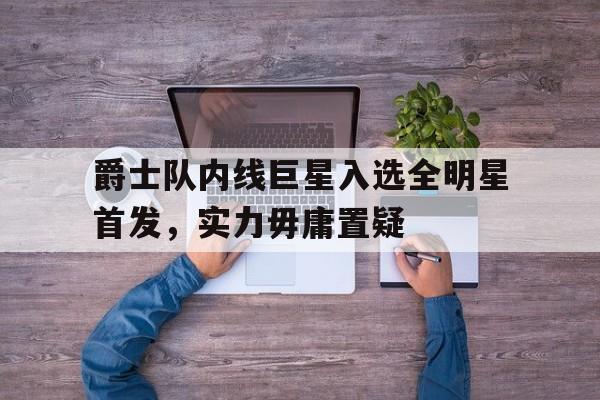 包含爵士队内线巨星入选全明星首发，实力毋庸置疑的词条