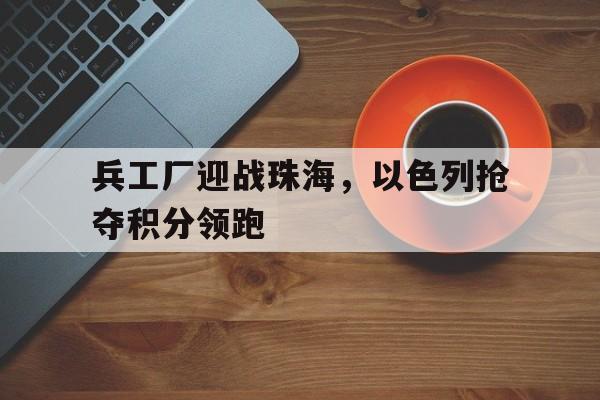 关于兵工厂迎战珠海，以色列抢夺积分领跑的信息