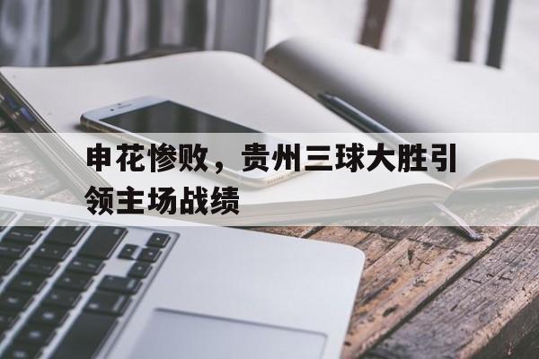 申花惨败，贵州三球大胜引领主场战绩的简单介绍