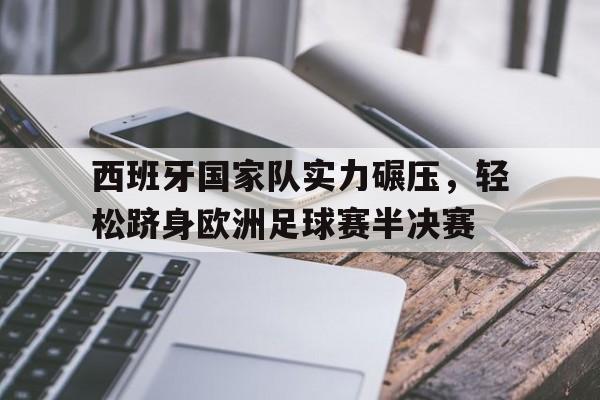 西班牙国家队实力碾压，轻松跻身欧洲足球赛半决赛