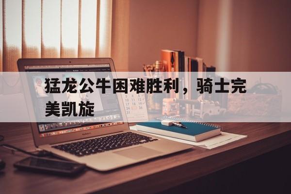 猛龙公牛困难胜利，骑士完美凯旋