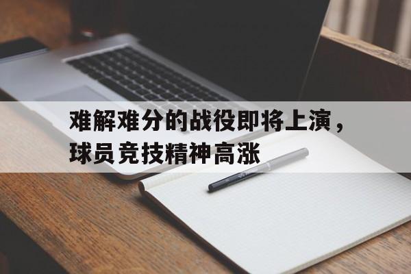 关于难解难分的战役即将上演，球员竞技精神高涨的信息