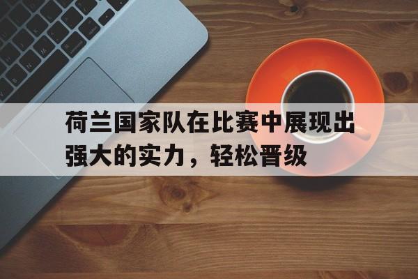 关于荷兰国家队在比赛中展现出强大的实力，轻松晋级的信息