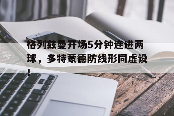 格列兹曼开场5分钟连进两球，多特蒙德防线形同虚设！
