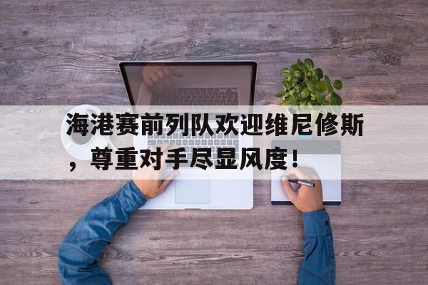 海港赛前列队欢迎维尼修斯，尊重对手尽显风度！
