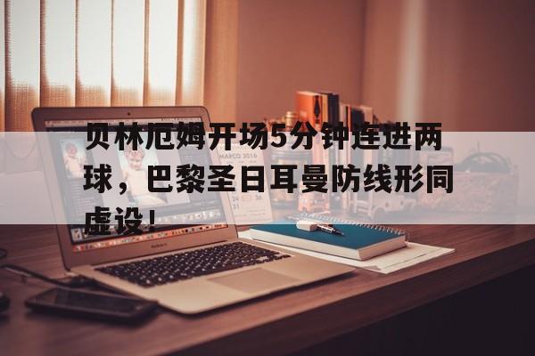 贝林厄姆开场5分钟连进两球，巴黎圣日耳曼防线形同虚设！