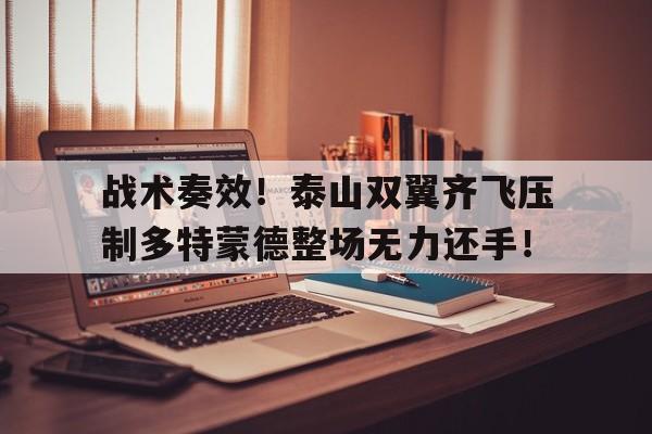 战术奏效！泰山双翼齐飞压制多特蒙德整场无力还手！战略上藐视战术上重视