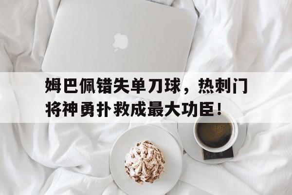 姆巴佩错失单刀球，热刺门将神勇扑救成最大功臣！