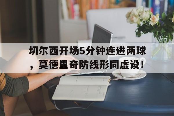切尔西开场5分钟连进两球，莫德里奇防线形同虚设！