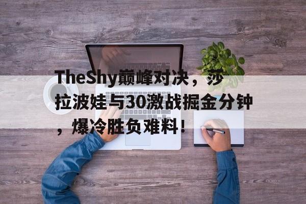 TheShy巅峰对决，莎拉波娃与30激战掘金分钟，爆冷胜负难料！